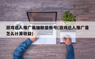 游戲達人推廣英雄聯(lián)盟賬號(游戲達人推廣是怎么計算收益)