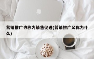 營銷推廣也稱為銷售促進(jìn)(營銷推廣又稱為什么)