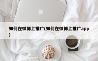 如何在微博上推廣(如何在微博上推廣app)