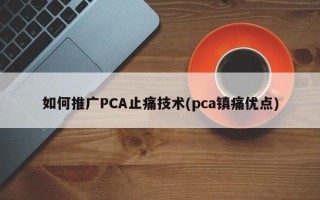 如何推廣PCA止痛技術(shù)(pca鎮(zhèn)痛優(yōu)點(diǎn))