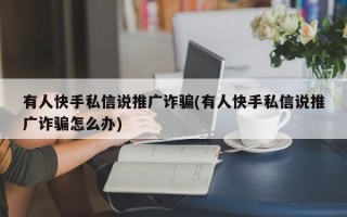 有人快手私信說推廣詐騙(有人快手私信說推廣詐騙怎么辦)