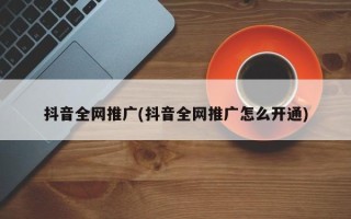 抖音全網(wǎng)推廣(抖音全網(wǎng)推廣怎么開通)