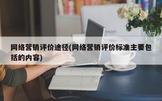 網(wǎng)絡營銷評價途徑(網(wǎng)絡營銷評價標準主要包括的內容)