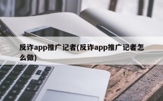 反詐app推廣記者(反詐app推廣記者怎么做)