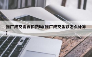 推廣成交需要扣費嗎(推廣成交金額怎么計算)