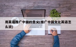 用英語推廣中國的意義(推廣中國文化英語怎么說)