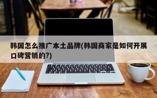 韓國怎么推廣本土品牌(韓國商家是如何開展口碑營銷的?)