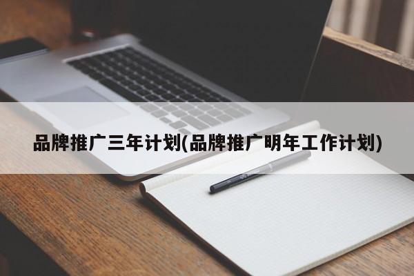 品牌推廣三年計(jì)劃(品牌推廣明年工作計(jì)劃)