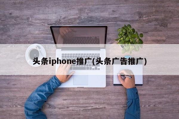 頭條iphone推廣(頭條廣告推廣)