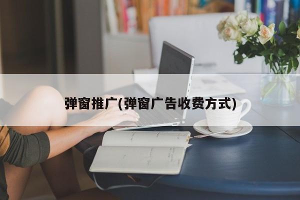 彈窗推廣(彈窗廣告收費(fèi)方式)