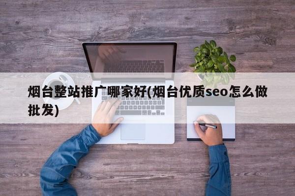 煙臺整站推廣哪家好(煙臺優(yōu)質(zhì)seo怎么做批發(fā))