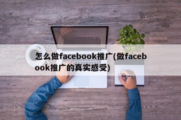 怎么做facebook推廣(做facebook推廣的真實感受)