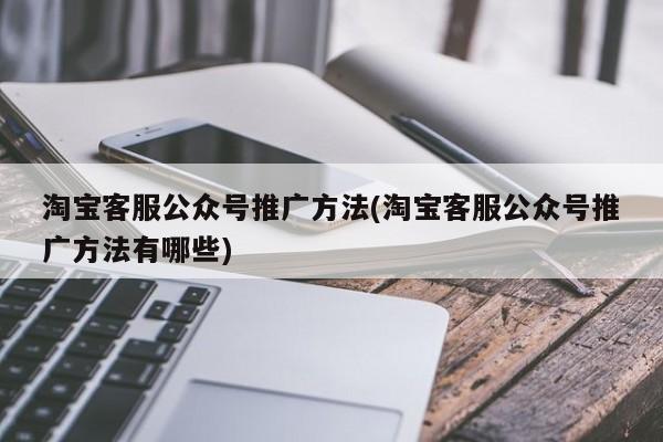 淘寶客服公眾號推廣方法(淘寶客服公眾號推廣方法有哪些)