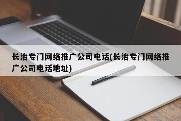 長治專門網(wǎng)絡推廣公司電話(長治專門網(wǎng)絡推廣公司電話地址)