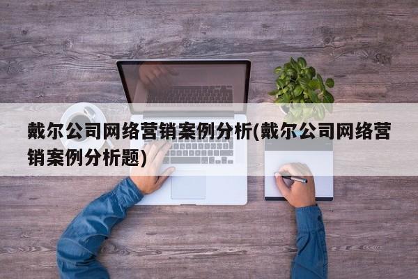 戴爾公司網(wǎng)絡營銷案例分析(戴爾公司網(wǎng)絡營銷案例分析題)