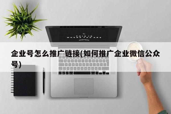 企業(yè)號怎么推廣鏈接(如何推廣企業(yè)微信公眾號)