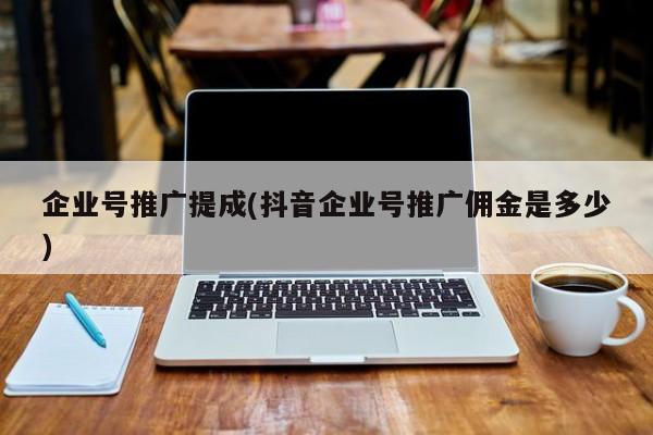 企業(yè)號推廣提成(抖音企業(yè)號推廣傭金是多少)