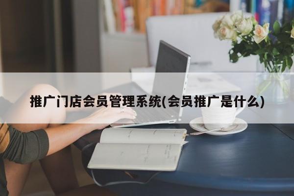 推廣門(mén)店會(huì)員管理系統(tǒng)(會(huì)員推廣是什么)