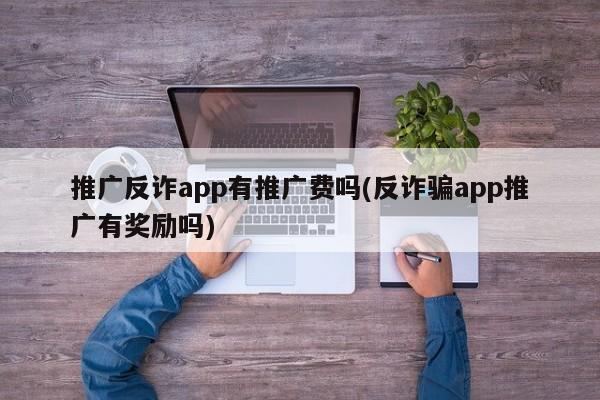 推廣反詐app有推廣費(fèi)嗎(反詐騙app推廣有獎勵嗎)