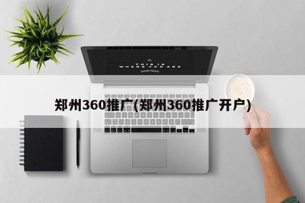 鄭州360推廣(鄭州360推廣開戶)