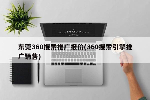 東莞360搜索推廣報(bào)價(jià)(360搜索引擎推廣銷售)