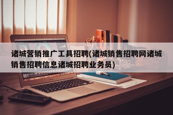 諸城營銷推廣工具招聘(諸城銷售招聘網諸城銷售招聘信息諸城招聘業(yè)務員)