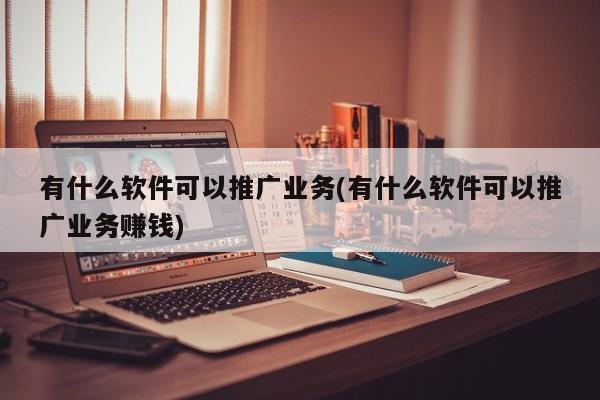 有什么軟件可以推廣業(yè)務(wù)(有什么軟件可以推廣業(yè)務(wù)賺錢)