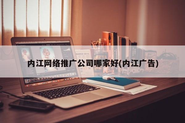 內(nèi)江網(wǎng)絡推廣公司哪家好(內(nèi)江廣告)