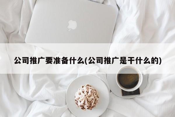 公司推廣要準備什么(公司推廣是干什么的)