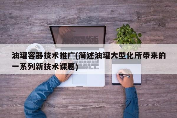 油罐容器技術(shù)推廣(簡述油罐大型化所帶來的一系列新技術(shù)課題)