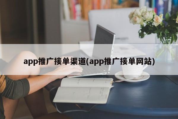 app推廣接單渠道(app推廣接單網(wǎng)站)