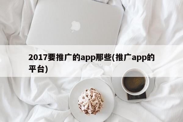 2017要推廣的app那些(推廣app的平臺)