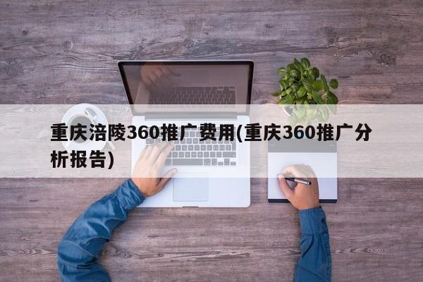 重慶涪陵360推廣費(fèi)用(重慶360推廣分析報告)