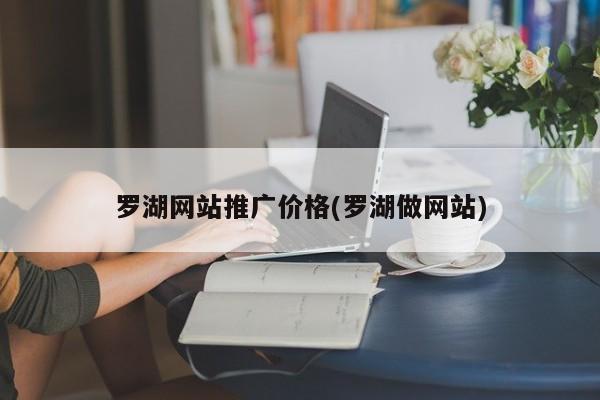 羅湖網(wǎng)站推廣價格(羅湖做網(wǎng)站)