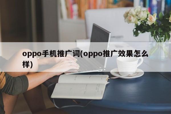 oppo手機(jī)推廣詞(oppo推廣效果怎么樣)