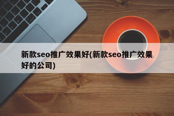 新款seo推廣效果好(新款seo推廣效果好的公司)