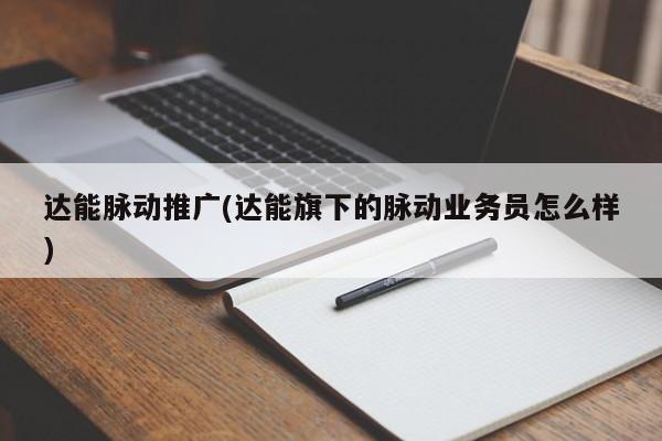 達(dá)能脈動推廣(達(dá)能旗下的脈動業(yè)務(wù)員怎么樣)