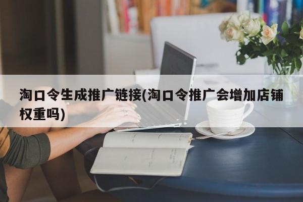 淘口令生成推廣鏈接(淘口令推廣會增加店鋪權(quán)重嗎)