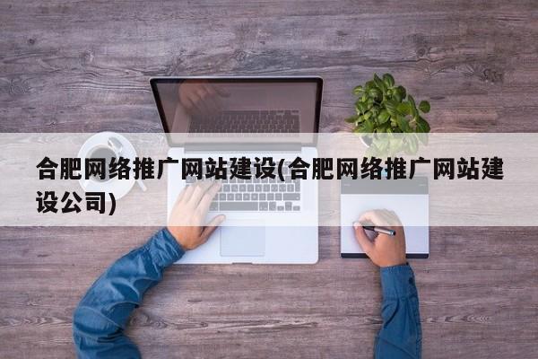 合肥網(wǎng)絡推廣網(wǎng)站建設(合肥網(wǎng)絡推廣網(wǎng)站建設公司)