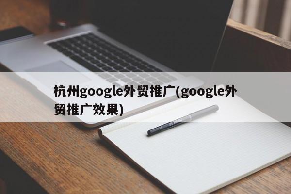 杭州google外貿(mào)推廣(google外貿(mào)推廣效果)