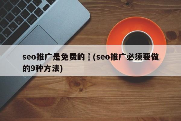 seo推廣是免費的嚒(seo推廣必須要做的9種方法)