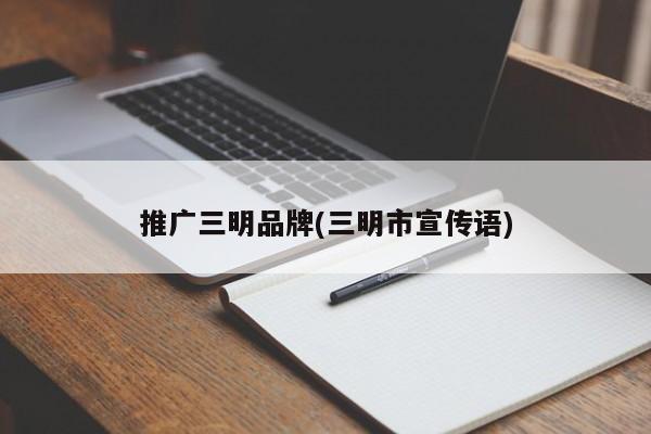 推廣三明品牌(三明市宣傳語)